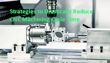 Strategies to Drastically Reduce CNC Machining Cycle Time